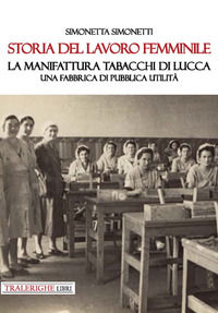 9788832871517 - Storia del lavoro femminile. La Manifattura Tabacchi di Lucca. Una fabbrica di pubblica utilità