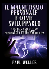 9788834137963 - Il magnetismo personale e come svilupparlo. Trattato scientifico sul magnetismo personale e le sue possibilità