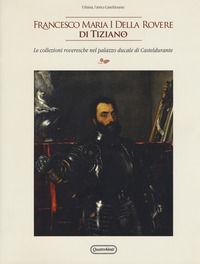 9788839210272 - Francesco Maria I della Rovere di Tiziano. Le collezioni roveresche nel palazzo ducale di Casteldurante. Catalogo della