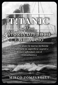 9788848824552 - T!tanic. Una storia di fuoco e ghiaccio. Un secolo dopo la nuova inchiesta per riportare in superficie segreti e misteri