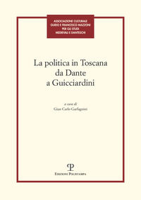 9788859616993 - La politica in Toscana da Dante a Guicciardini. Atti del Convegno (Firenze, 7-8 maggio 2014)