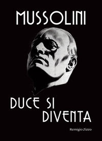 9788862623698 - Mussolini. Duce si diventa. L'uomo che con il suo carisma cambiò il corso della storia