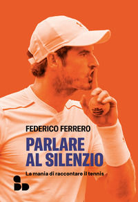 9788867834464 - Parlare al silenzio. La mania di raccontare il tennis