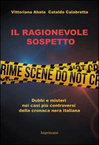 9788868303693 - Il ragionevole sospetto. Dubbi e misteri nei casi più controversi della cronaca nera italiana