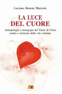 9788873574637 - La luce del cuore. Antropologia e mistagogia del Cuore di Cristo centro e orizzonte della vita cristiana