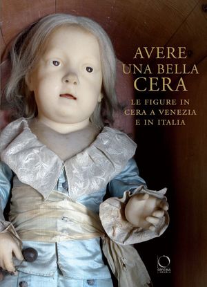 9788889854822 - Avere una bella cera. Le figure in cera a Venezia e in Italia. Catalogo della mostra (Venezia, 10 maggio-25 giugno 2012)