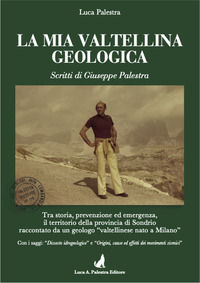 9788890529894 - La mia Valtellina geologica. Scritti di Giuseppe Palestra. Nuova ediz.