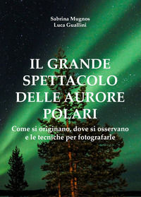 9788892679344 - Il grande spettacolo delle aurore polari. Come si originano, dove si osservano e le tecniche per fotografarle