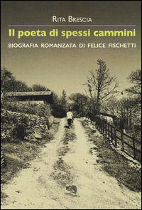 9788893460316 - Il poeta di spessi cammini. Biografia romanzata di Felice Fischetti