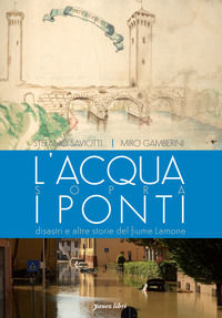 9788894730166 - L'acqua sopra i ponti. Disastri e altre storie del fiume Lamone. Ediz. illustrata