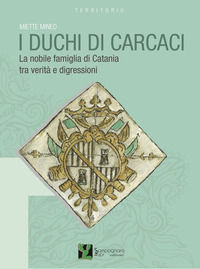 9788895760551 - I duchi di Carcaci. La nobile famiglia di Catania tra verità e digressioni