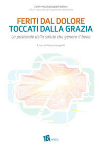 9788899515218 - Feriti dal dolore toccati dalla grazia. La pastorale della salute che genera il bene