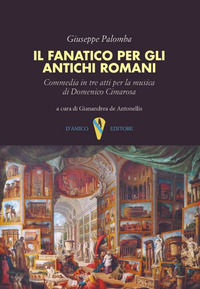 9788899821920 - Il fanatico per gli antichi romani. Commedia in tre atti per la musica di Domenico Cimarosa