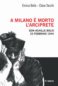 9791222310756 - A Milano è morto l'arciprete. Don Achille Bolis 23 febbraio 1944