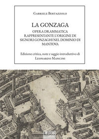 9791259890573 - La Gonzaga. Opera drammatica rappresentante l'origine de Signori Gonzaghi nel dominio di Mantova